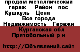 продам металлический гараж  › Район ­ пос.Кушкуль › Цена ­ 60 000 - Все города Недвижимость » Гаражи   . Курганская обл.,Притобольный р-н